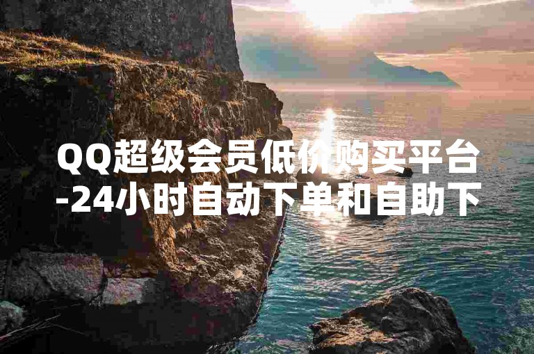QQ超级会员低价购买平台-24小时自动下单和自助下单-抖音刷