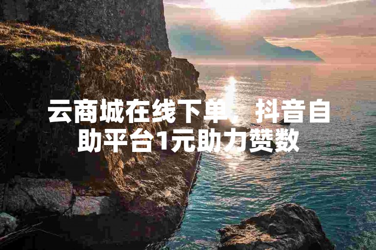 云商城在线下单，抖音自助平台1元助力赞数