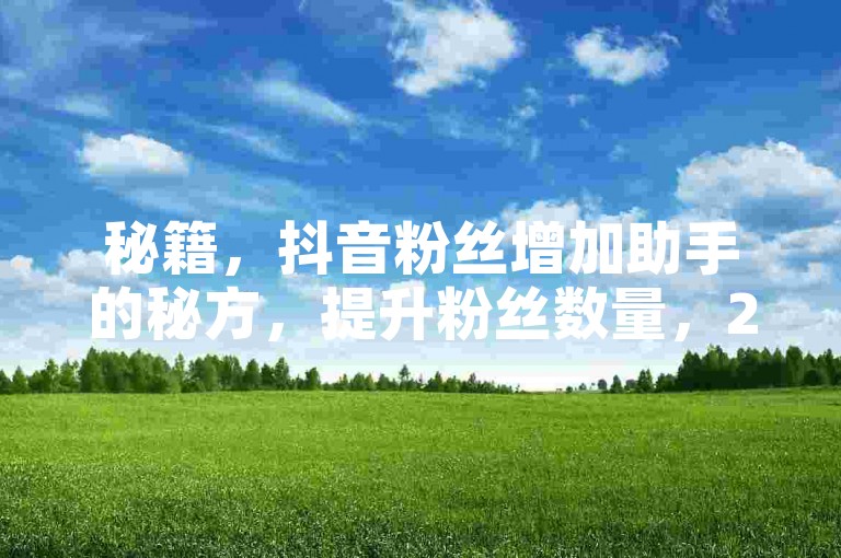 秘籍，抖音粉丝增加助手的秘方，提升粉丝数量，2025必学！