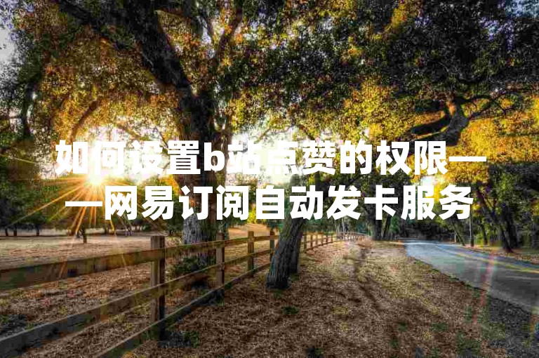 如何设置b站点赞的权限——网易订阅自动发卡服务-qq刷空间-免获得粉丝的软件