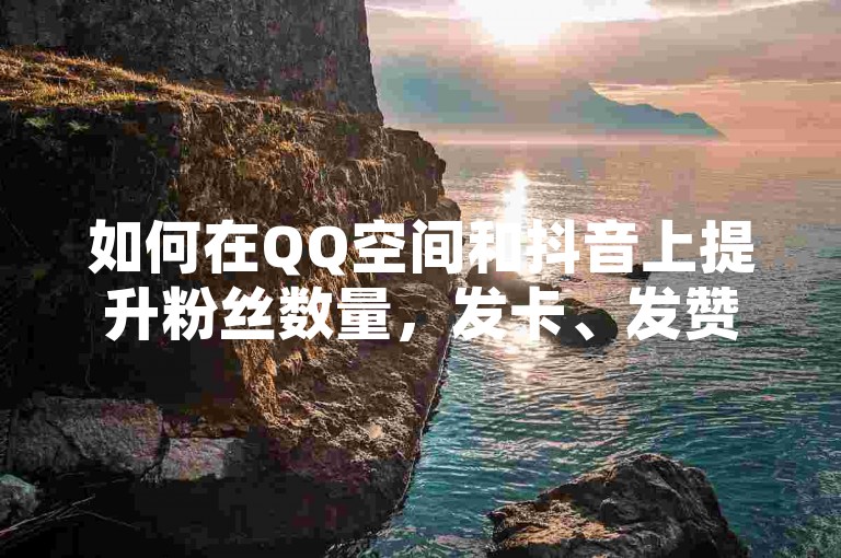 如何在QQ空间和抖音上提升粉丝数量，发卡、发赞、分享等方法
