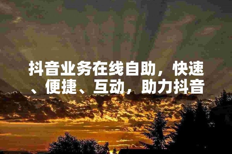 抖音业务在线自助，快速、便捷、互动，助力抖音业务增长
