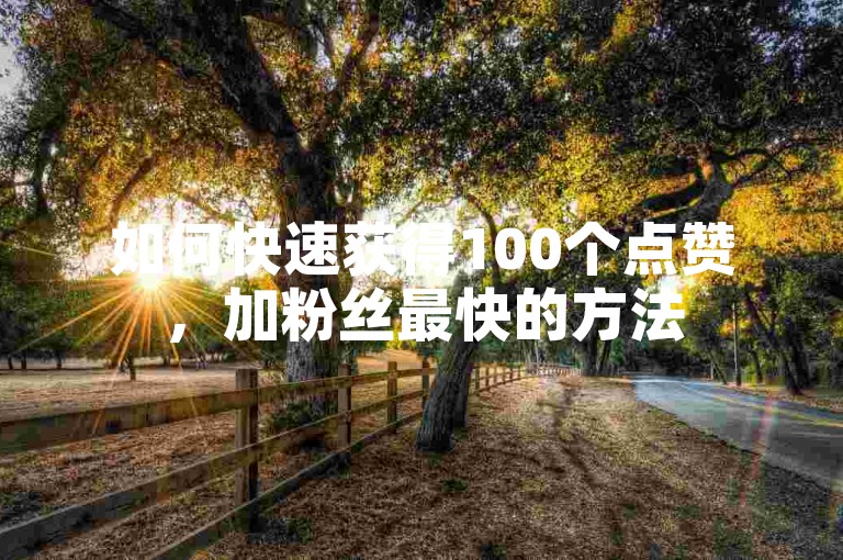 如何快速获得100个点赞，加粉丝最快的方法