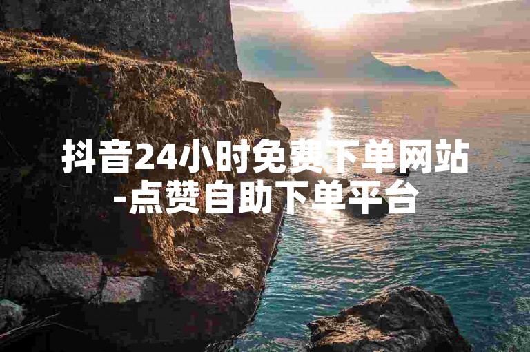 抖音24小时免费下单网站-点赞自助下单平台