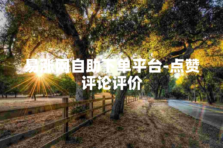 易涨网自助下单平台-点赞评论评价