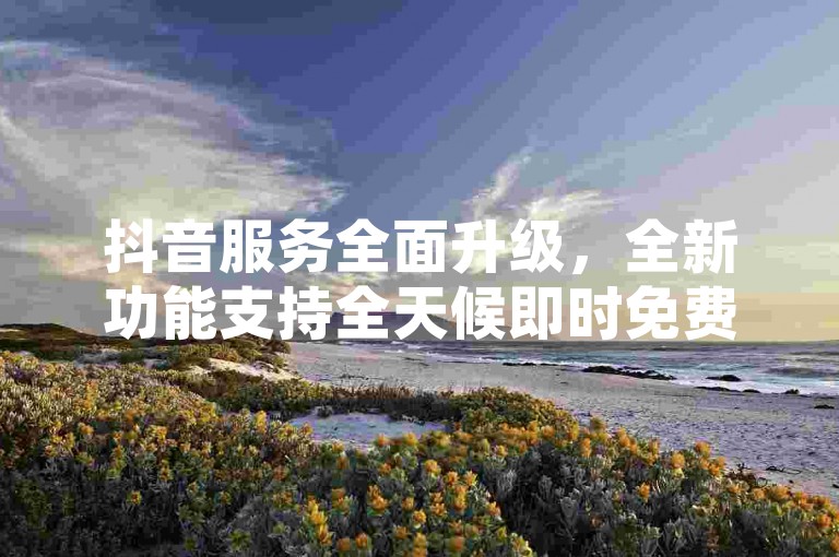 抖音服务全面升级，全新功能支持全天候即时免费订单。