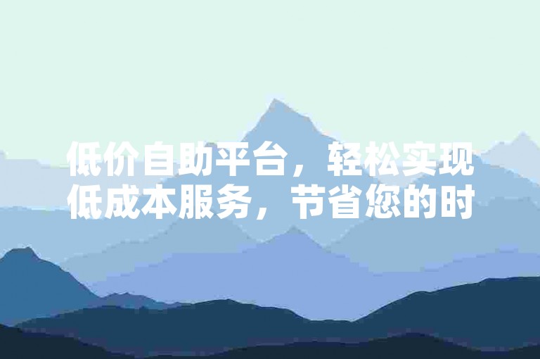 低价自助平台，轻松实现低成本服务，节省您的时间和成本！