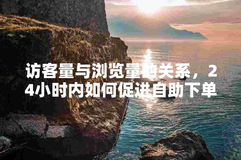 访客量与浏览量的关系，24小时内如何促进自助下单，球球商城如何利用