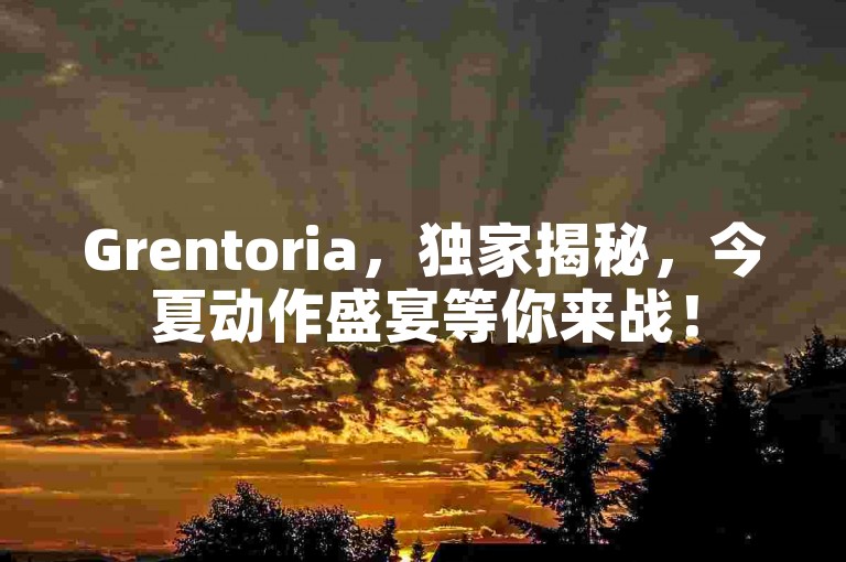 Grentoria，独家揭秘，今夏动作盛宴等你来战！