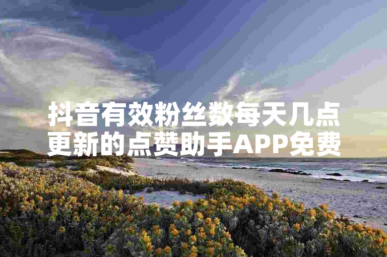 抖音有效粉丝数每天几点更新的点赞助手APP免费下载