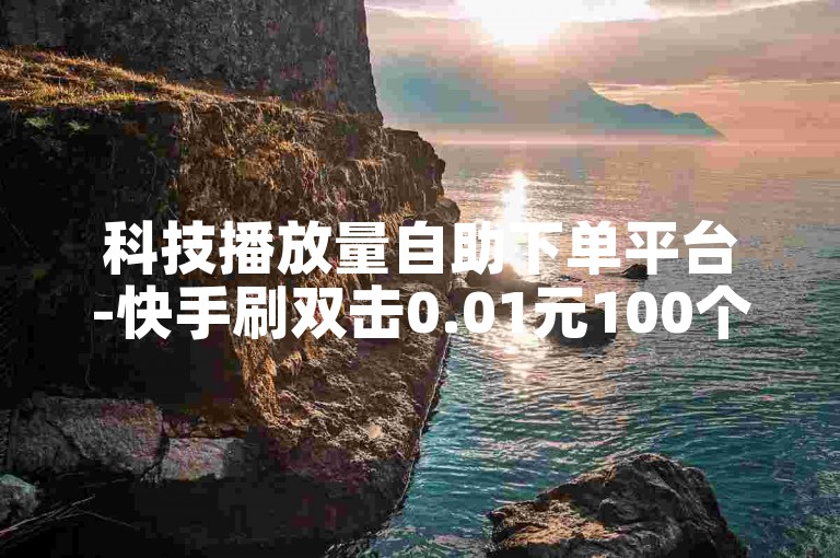 科技播放量自助下单平台-快手刷双击0.01元100个双击-全网最低24小时在线下单抖音-科技卡盟24小时自助下单平台