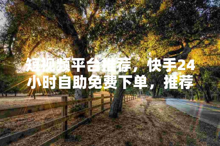 短视频平台推荐，快手24小时自助免费下单，推荐理由，短视频推荐、推荐理由、短视频推荐