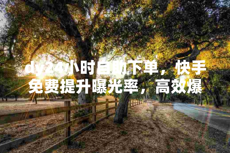 dy24小时自助下单，快手免费提升曝光率，高效爆火