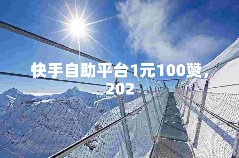 快手自助平台1元100赞，2025年必学！