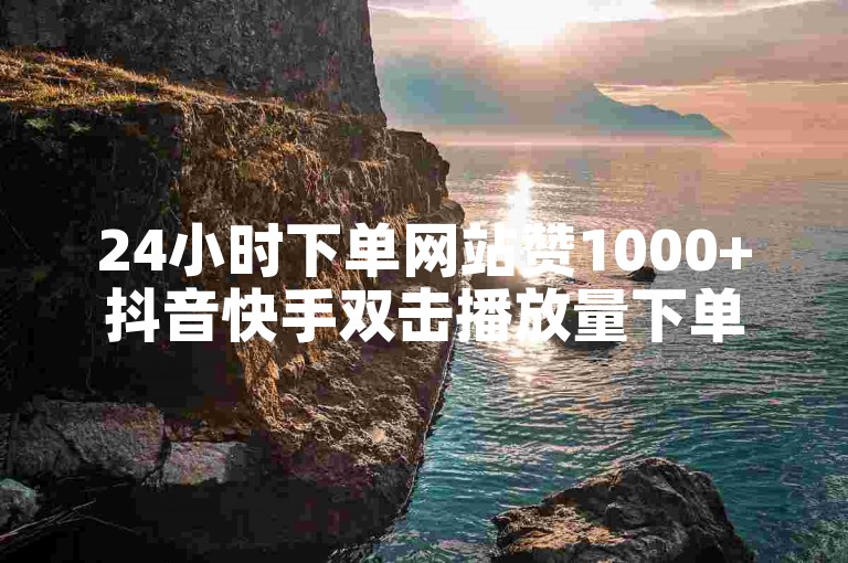 24小时下单网站赞1000+抖音快手双击播放量下单