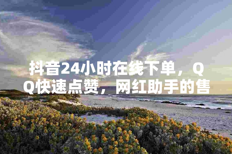 抖音24小时在线下单，QQ快速点赞，网红助手的售后服务震撼来袭！