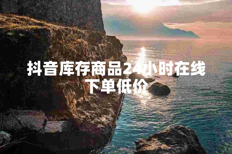 抖音库存商品24小时在线下单低价