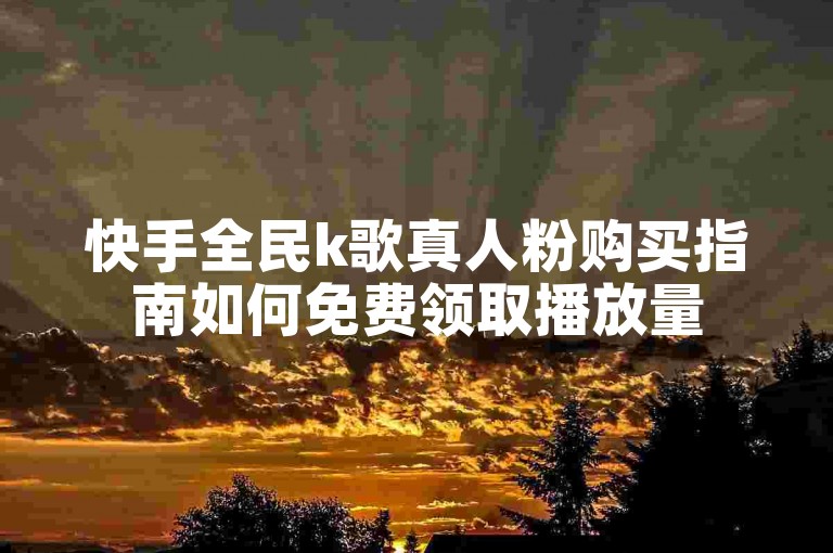 快手全民k歌真人粉购买指南如何免费领取播放量