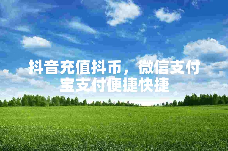 抖音充值抖币，微信支付宝支付便捷快捷