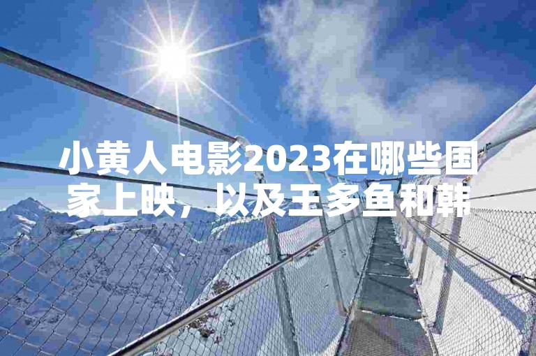 小黄人电影2023在哪些国家上映，以及王多鱼和韩婧格的免费资源在哪里可以下载。