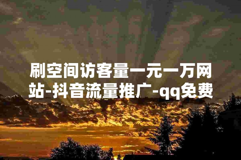 刷空间访客量一元一万网站-抖音流量推广-qq免费一万访客平台-Instagram业务自助下单