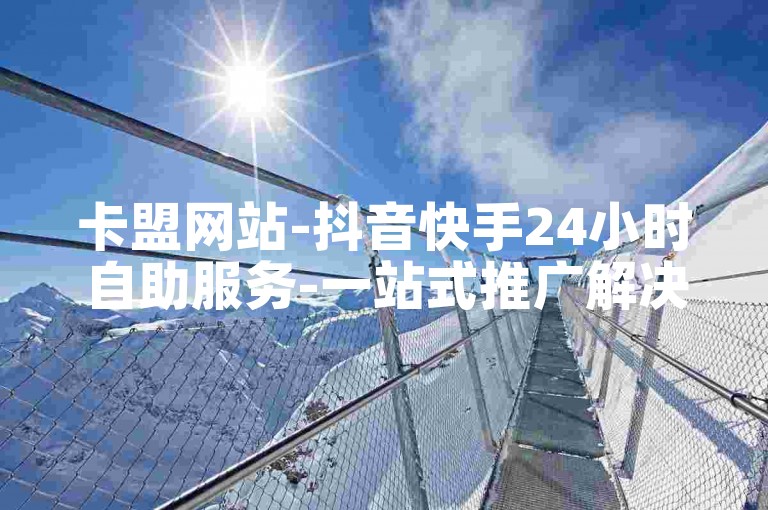 卡盟网站-抖音快手24小时自助服务-一站式推广解决方案