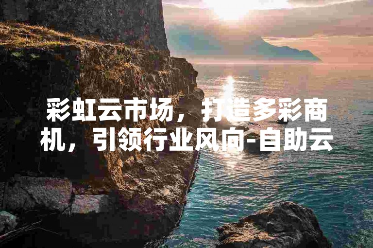 彩虹云市场，打造多彩商机，引领行业风向-自助云商城24小时自助下单，揭秘！