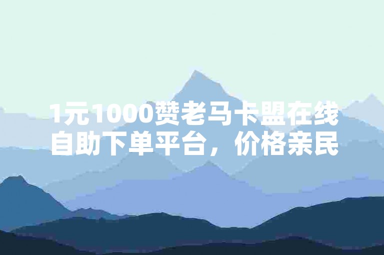 1元1000赞老马卡盟在线自助下单平台，价格亲民，功能强大，适合小企业