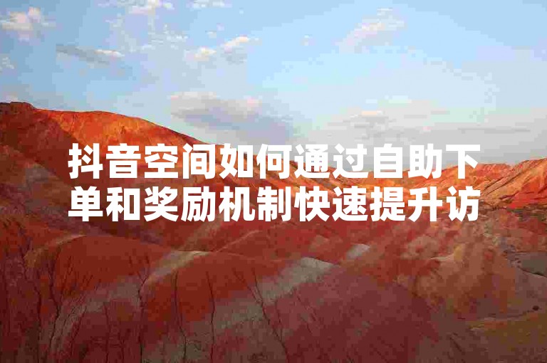 抖音空间如何通过自助下单和奖励机制快速提升访客量