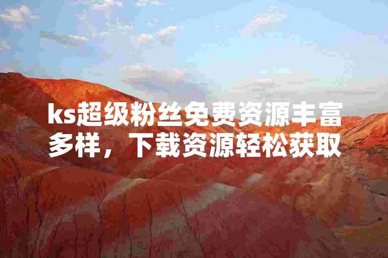 ks超级粉丝免费资源丰富多样，下载资源轻松获取超级粉丝服务