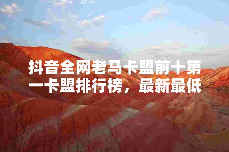 抖音全网老马卡盟前十第一卡盟排行榜，最新最低价更新