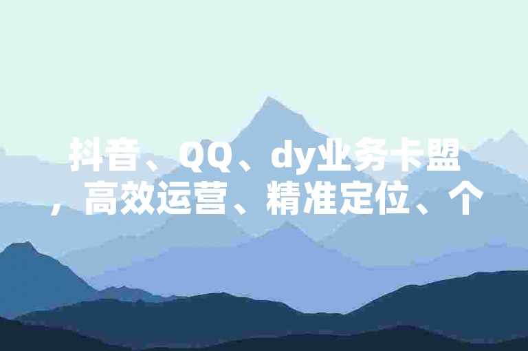 抖音、QQ、dy业务卡盟，高效运营、精准定位、个性化服务，助力精准营销！