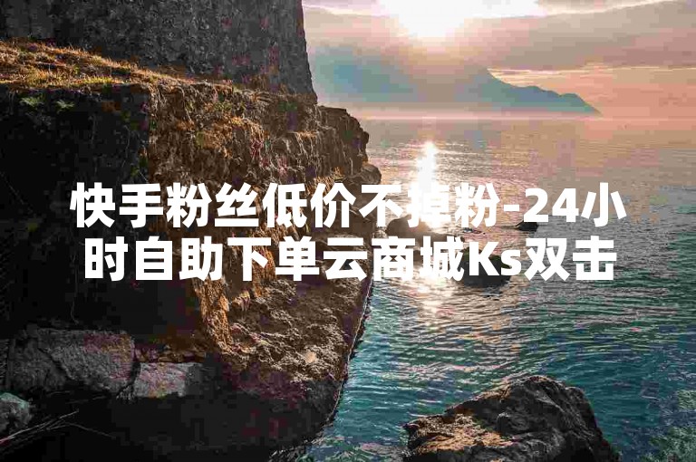 快手粉丝低价不掉粉-24小时自助下单云商城Ks双击