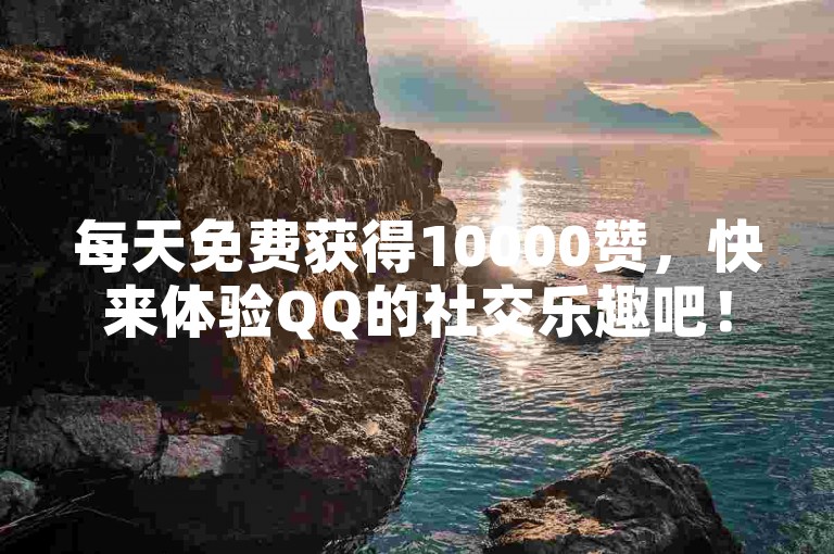 每天免费获得10000赞，快来体验QQ的社交乐趣吧！