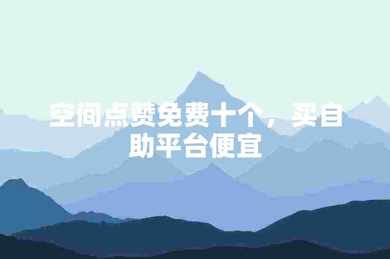 空间点赞免费十个，买自助平台便宜
