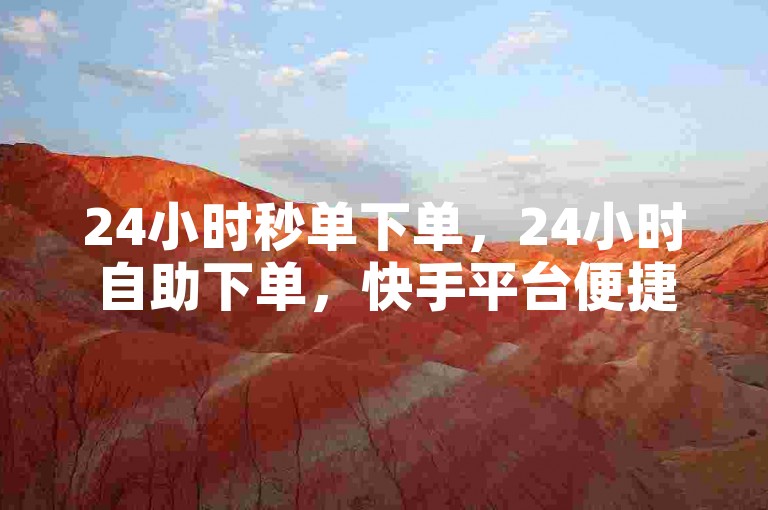 24小时秒单下单，24小时自助下单，快手平台便捷服务