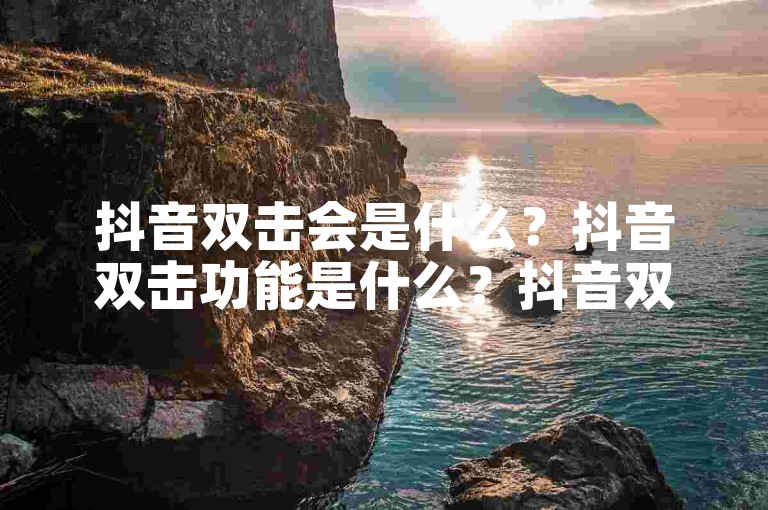 抖音双击会是什么？抖音双击功能是什么？抖音双击会如何影响你的视频播放量？