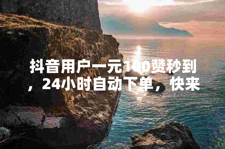 抖音用户一元100赞秒到，24小时自动下单，快来抢！