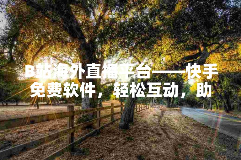 B站海外直播平台——快手免费软件，轻松互动，助力直播带货