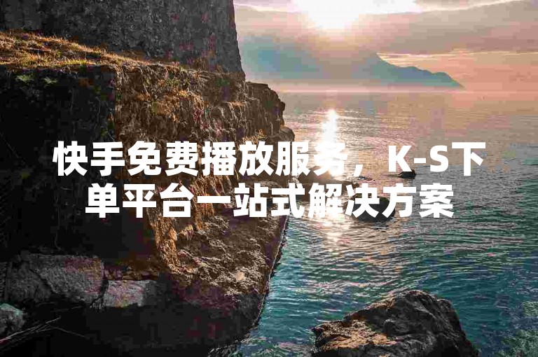 快手免费播放服务，K-S下单平台一站式解决方案