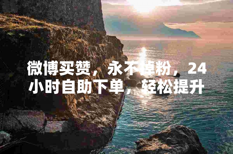 微博买赞，永不掉粉，24小时自助下单，轻松提升曝光率