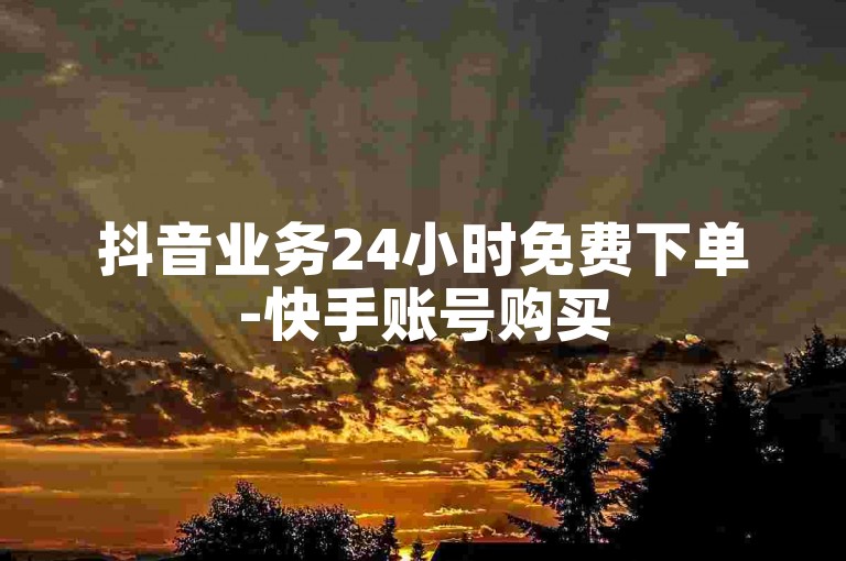 抖音业务24小时免费下单-快手账号购买