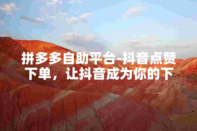 拼多多自助平台-抖音点赞下单，让抖音成为你的下单伙伴