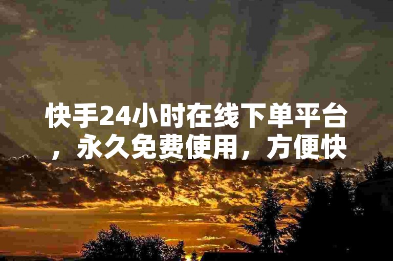 快手24小时在线下单平台，永久免费使用，方便快捷的在线购物新选择