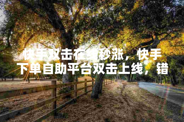 快手双击在线秒涨，快手下单自助平台双击上线，错过就亏大了！