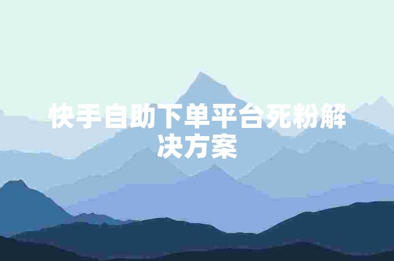 快手自助下单平台死粉解决方案