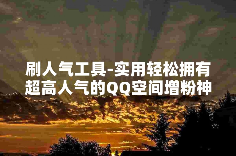 刷人气工具-实用轻松拥有超高人气的QQ空间增粉神器-0.01元-小白龙马山有限责任公司