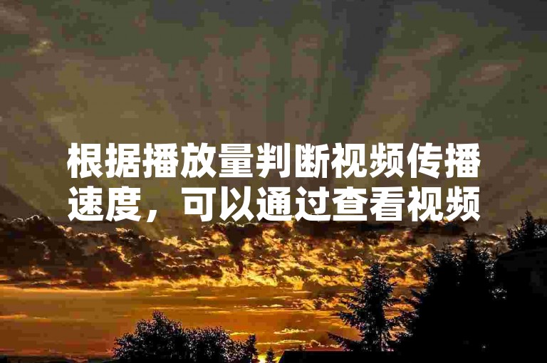 根据播放量判断视频传播速度，可以通过查看视频的点击率、分享率或点赞量来了解传播速度。同时，通过优化视频内容（如增加观看时间、增加视频长度或调整风格）可以进一步提升播放量，从而增加QQ空间的粉丝数量。