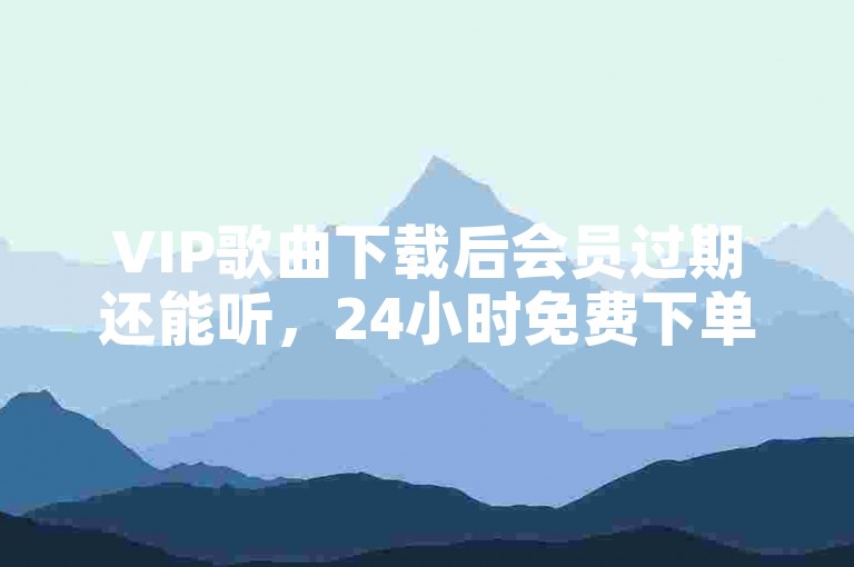 VIP歌曲下载后会员过期还能听，24小时免费下单平台自助服务
