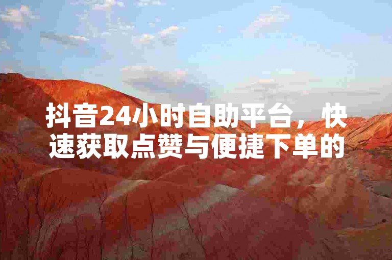 抖音24小时自助平台，快速获取点赞与便捷下单的用户体验